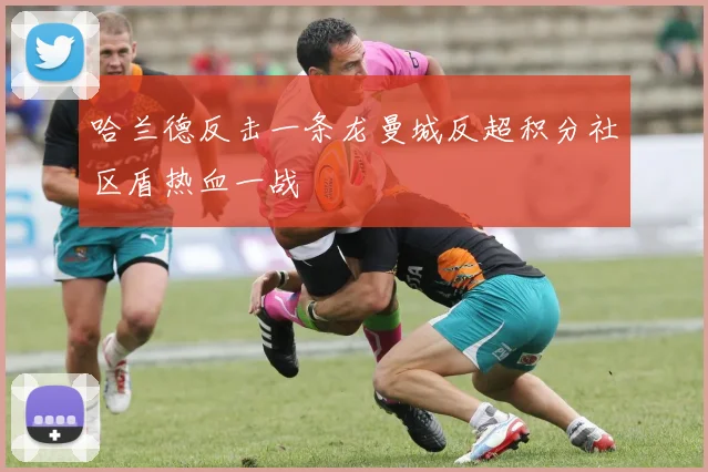 哈兰德反击一条龙曼城反超积分社区盾热血一战