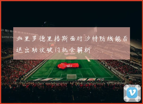 加里罗德里格斯面对沙特防线能否送出助攻破门机会解析
