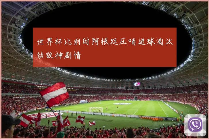 世界杯比利时阿根廷压哨进球淘汰劲敌神剧情
