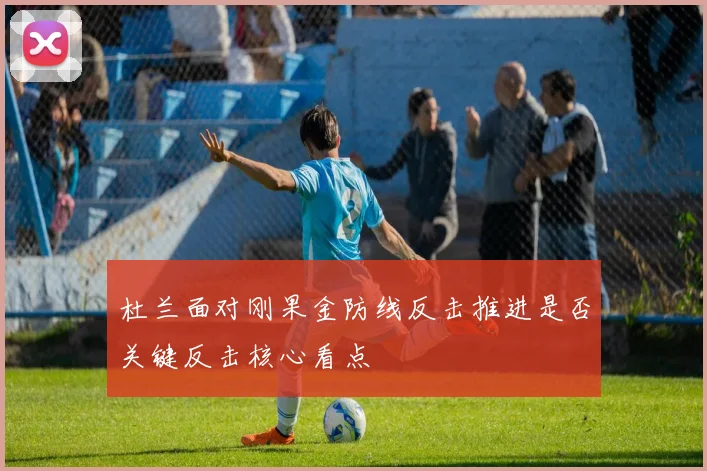杜兰面对刚果金防线反击推进是否关键反击核心看点