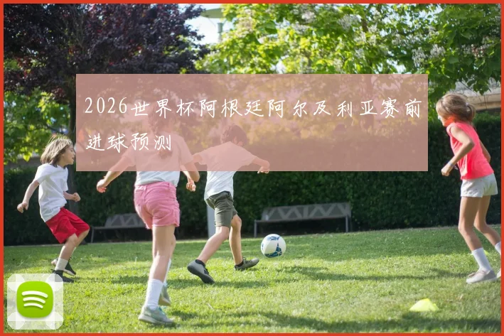 2026世界杯阿根廷阿尔及利亚赛前进球预测