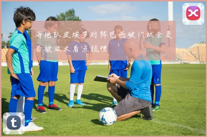 海地队皮埃罗对阵巴西破门机会是否被放大看点梳理