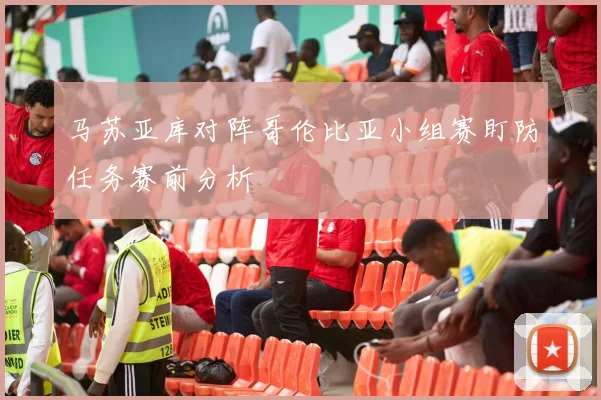 马苏亚库对阵哥伦比亚小组赛盯防任务赛前分析