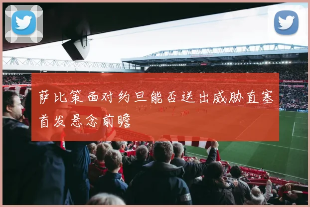 萨比策面对约旦能否送出威胁直塞首发悬念前瞻
