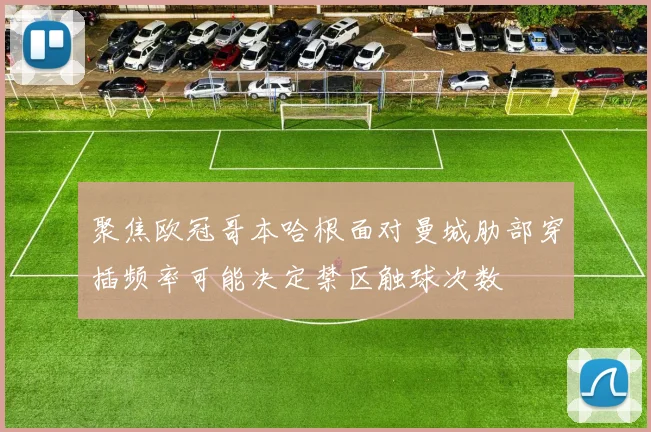 聚焦欧冠哥本哈根面对曼城肋部穿插频率可能决定禁区触球次数