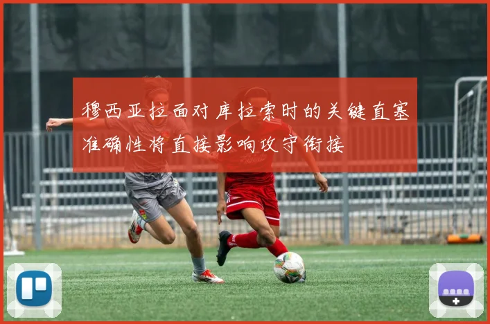 穆西亚拉面对库拉索时的关键直塞准确性将直接影响攻守衔接