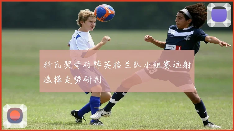 科瓦契奇对阵英格兰队小组赛远射选择走势研判