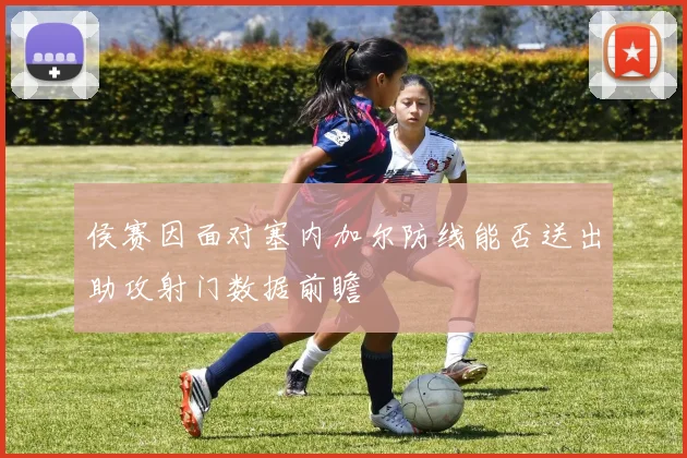侯赛因面对塞内加尔防线能否送出助攻射门数据前瞻
