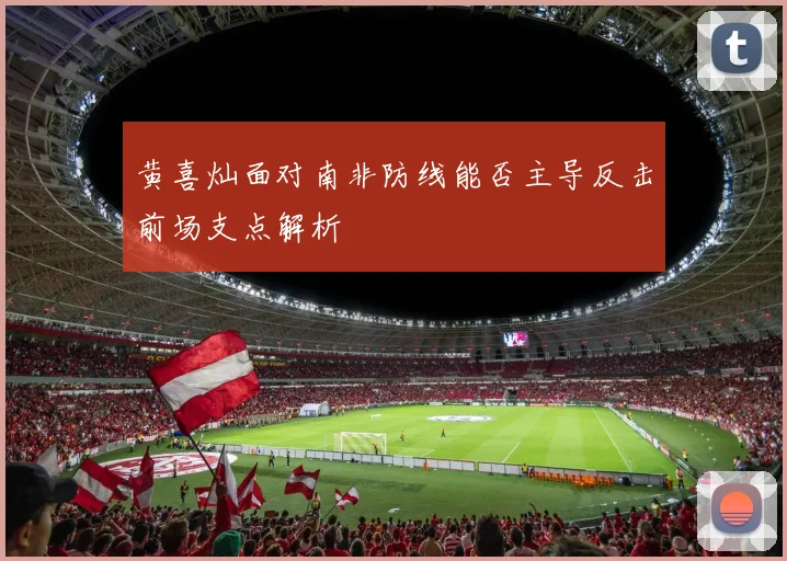 黄喜灿面对南非防线能否主导反击前场支点解析