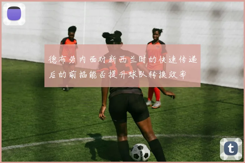 德布劳内面对新西兰时的快速传递后的前插能否提升球队转换效率