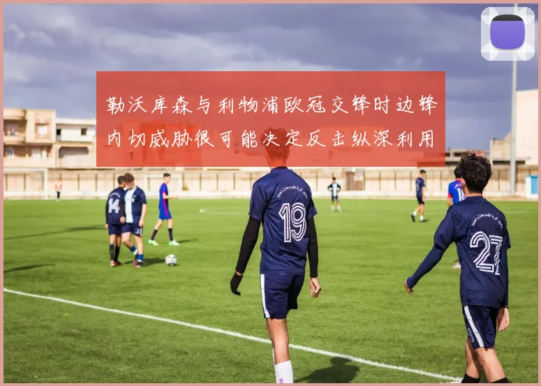 勒沃库森与利物浦欧冠交锋时边锋内切威胁很可能决定反击纵深利用
