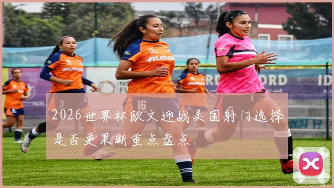 2026世界杯欧文迎战美国射门选择是否更果断重点盘点