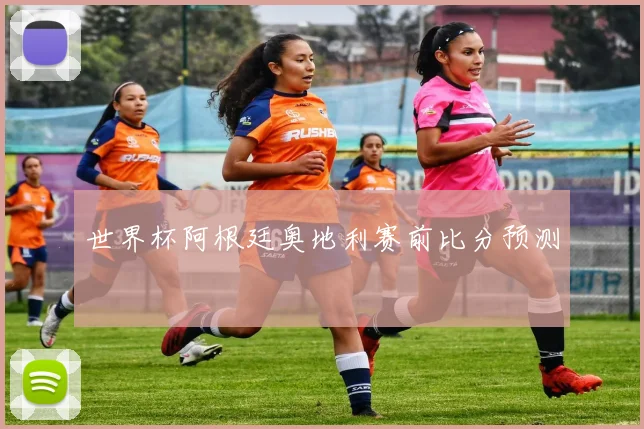 世界杯阿根廷奥地利赛前比分预测