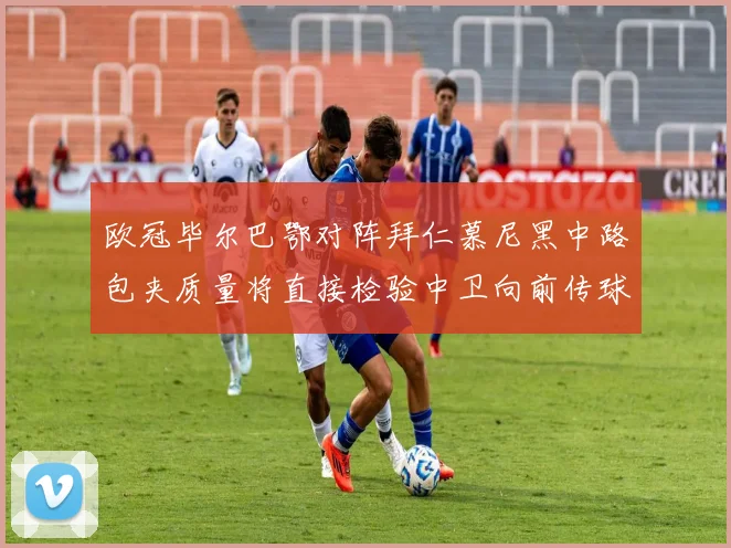 欧冠毕尔巴鄂对阵拜仁慕尼黑中路包夹质量将直接检验中卫向前传球