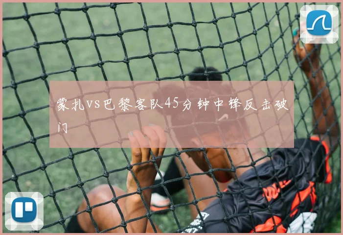 蒙扎vs巴黎客队45分钟中锋反击破门