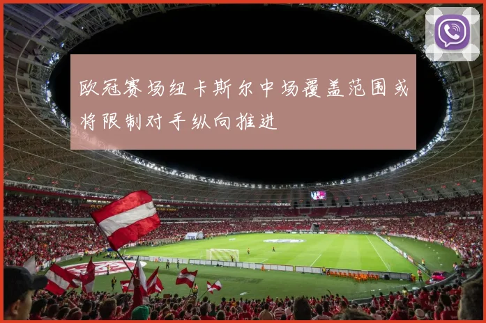 欧冠赛场纽卡斯尔中场覆盖范围或将限制对手纵向推进