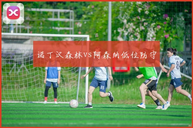 诺丁汉森林vs阿森纳低位防守