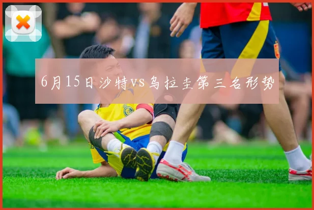 6月15日沙特vs乌拉圭第三名形势