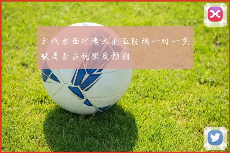 云代尔面对澳大利亚防线一对一突破是否占优深度预测