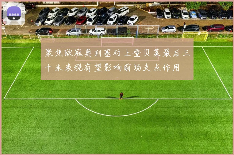 聚焦欧冠奥利塞对上登贝莱最后三十米表现有望影响前场支点作用