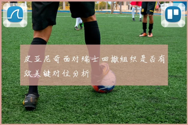 皮亚尼奇面对瑞士回撤组织是否有效关键对位分析