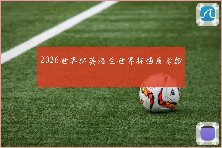 2026世界杯英格兰世界杯强度考验
