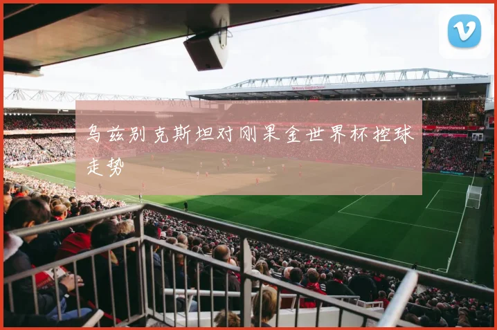 乌兹别克斯坦对刚果金世界杯控球走势