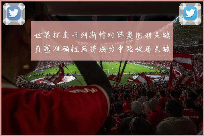 世界杯麦卡利斯特对阵奥地利关键直塞准确性或将成为中路破局关键