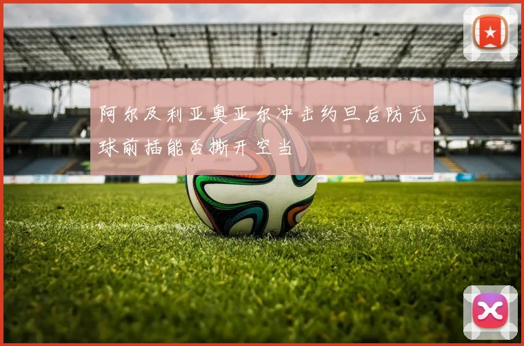阿尔及利亚奥亚尔冲击约旦后防无球前插能否撕开空当