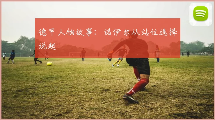 德甲人物故事：诺伊尔从站位选择说起