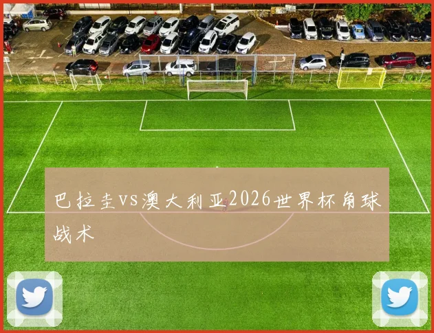 巴拉圭vs澳大利亚2026世界杯角球战术