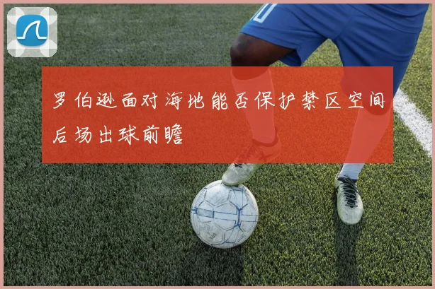 罗伯逊面对海地能否保护禁区空间后场出球前瞻