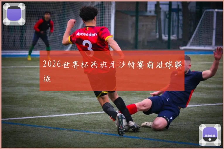 2026世界杯西班牙沙特赛前进球解读