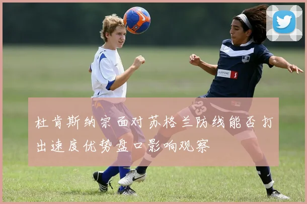 杜肯斯纳宗面对苏格兰防线能否打出速度优势盘口影响观察