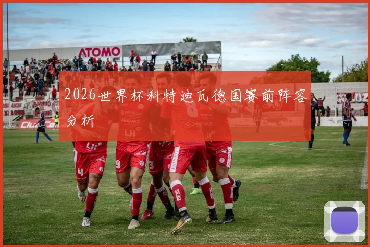 2026世界杯科特迪瓦德国赛前阵容分析