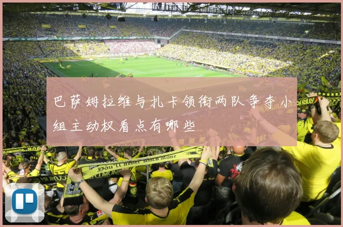 巴萨姆拉维与扎卡领衔两队争夺小组主动权看点有哪些