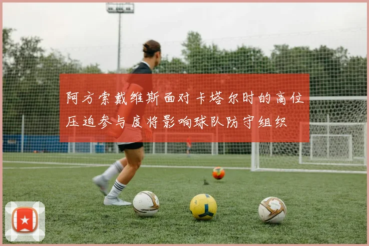 阿方索戴维斯面对卡塔尔时的高位压迫参与度将影响球队防守组织