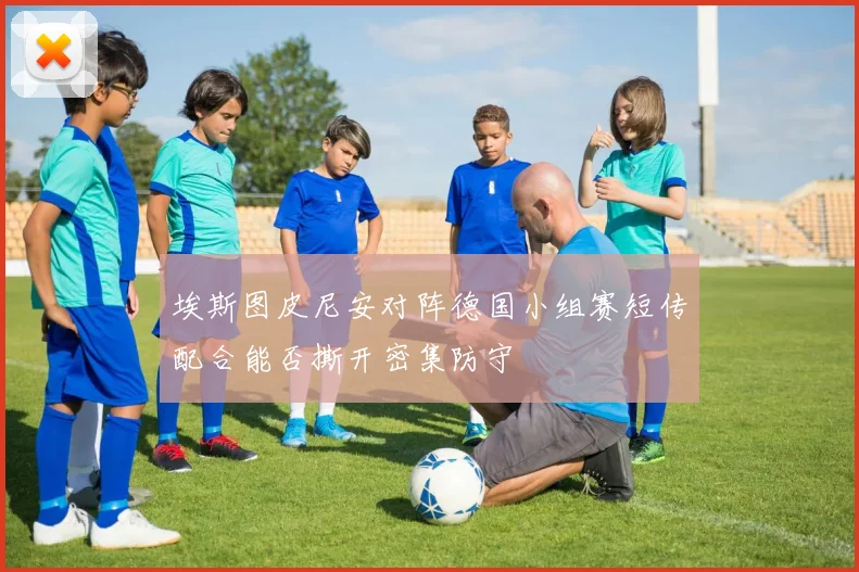 埃斯图皮尼安对阵德国小组赛短传配合能否撕开密集防守