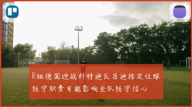 E组德国迎战科特迪瓦吕迪格定位球防守职责可能影响全队防守信心