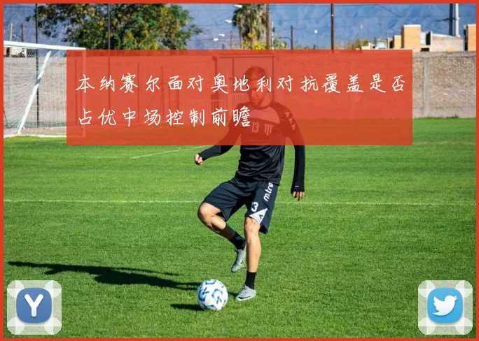 本纳赛尔面对奥地利对抗覆盖是否占优中场控制前瞻
