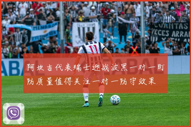 阿坎吉代表瑞士迎战波黑一对一盯防质量值得关注一对一防守效果