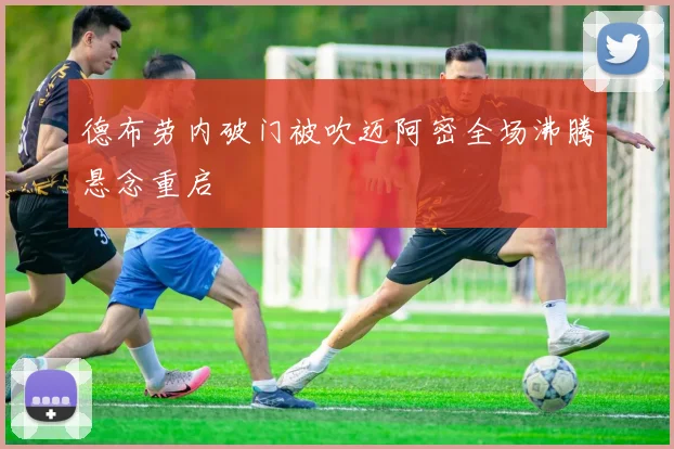 德布劳内破门被吹迈阿密全场沸腾悬念重启