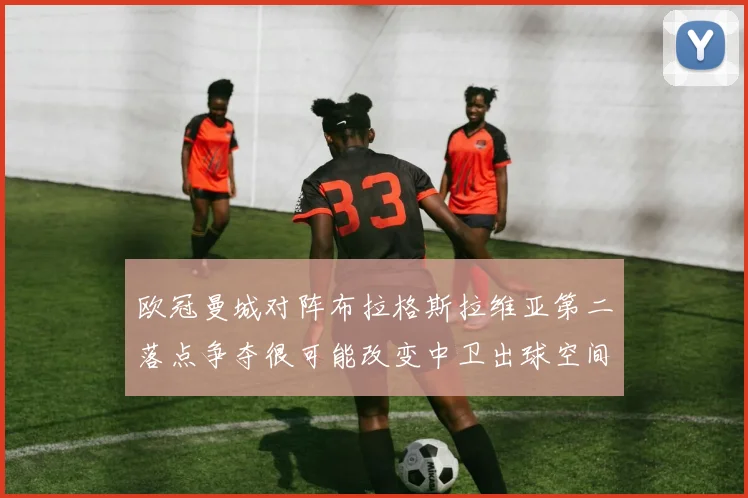 欧冠曼城对阵布拉格斯拉维亚第二落点争夺很可能改变中卫出球空间