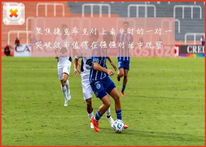 聚焦捷克希克对上南非时的一对一突破效率值得在强强对话中观察
