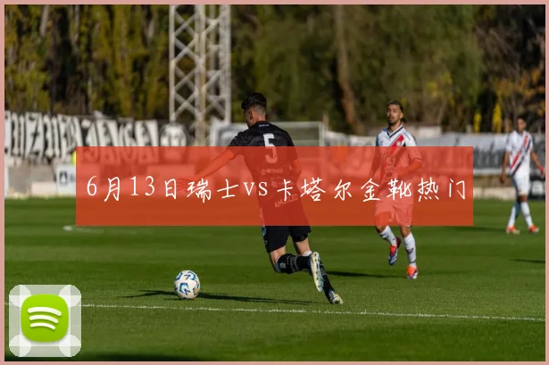 6月13日瑞士vs卡塔尔金靴热门