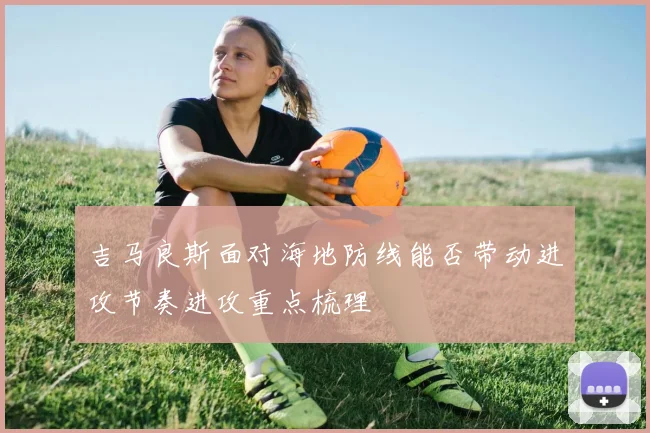 吉马良斯面对海地防线能否带动进攻节奏进攻重点梳理