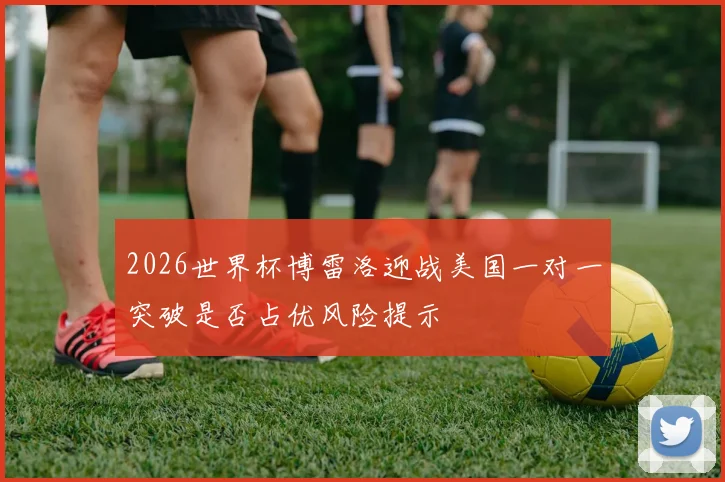 2026世界杯博雷洛迎战美国一对一突破是否占优风险提示