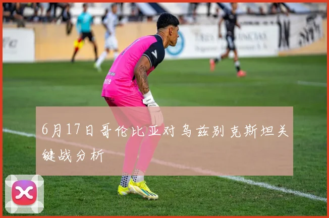 6月17日哥伦比亚对乌兹别克斯坦关键战分析
