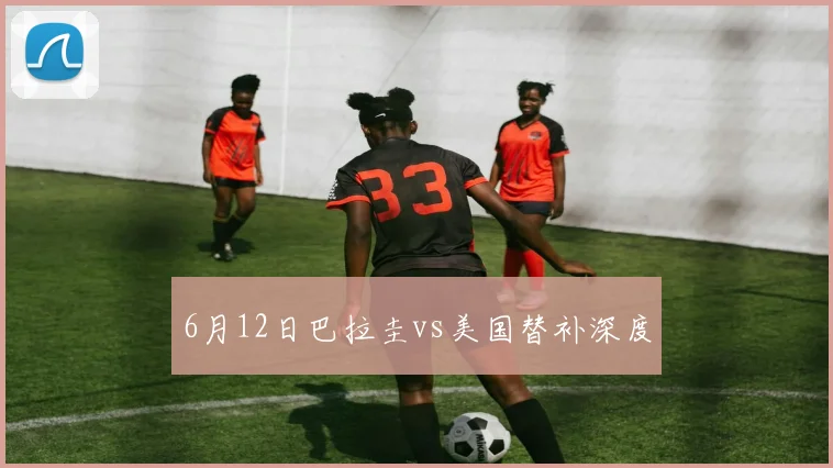 6月12日巴拉圭vs美国替补深度