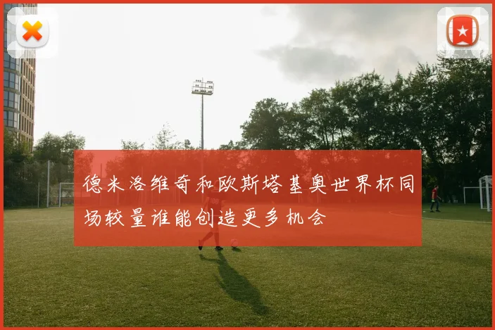 德米洛维奇和欧斯塔基奥世界杯同场较量谁能创造更多机会
